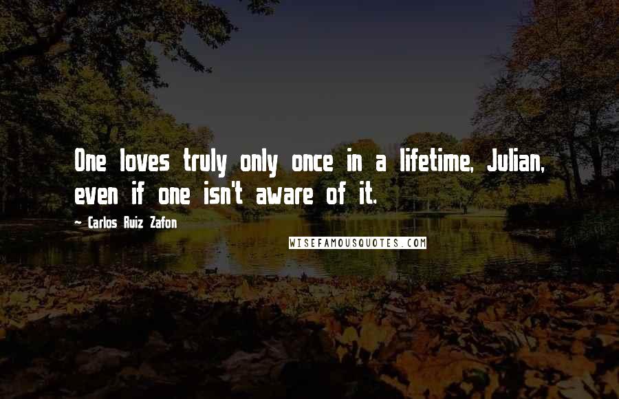 Carlos Ruiz Zafon Quotes: One loves truly only once in a lifetime, Julian, even if one isn't aware of it.