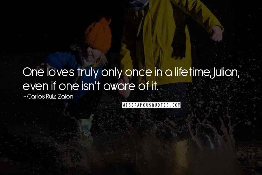 Carlos Ruiz Zafon Quotes: One loves truly only once in a lifetime, Julian, even if one isn't aware of it.