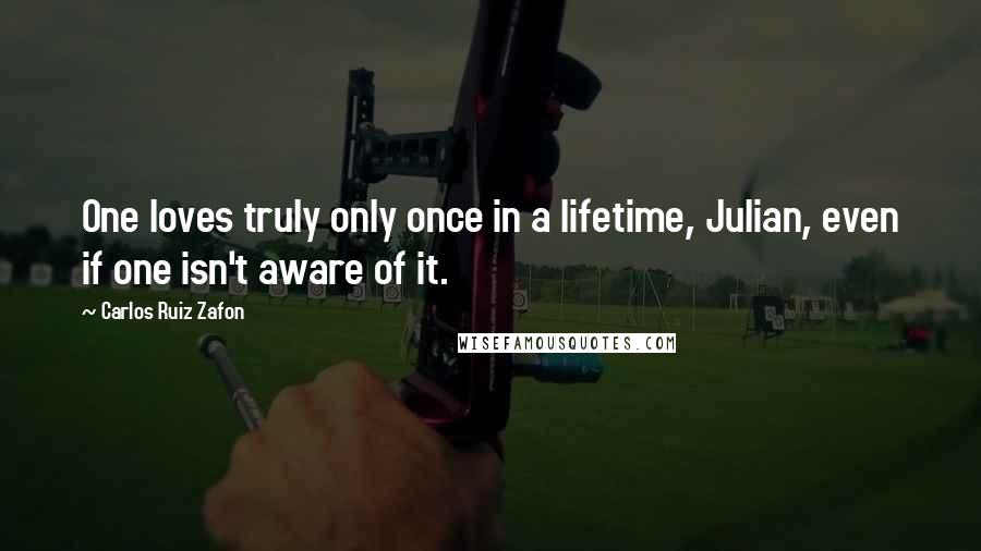 Carlos Ruiz Zafon Quotes: One loves truly only once in a lifetime, Julian, even if one isn't aware of it.