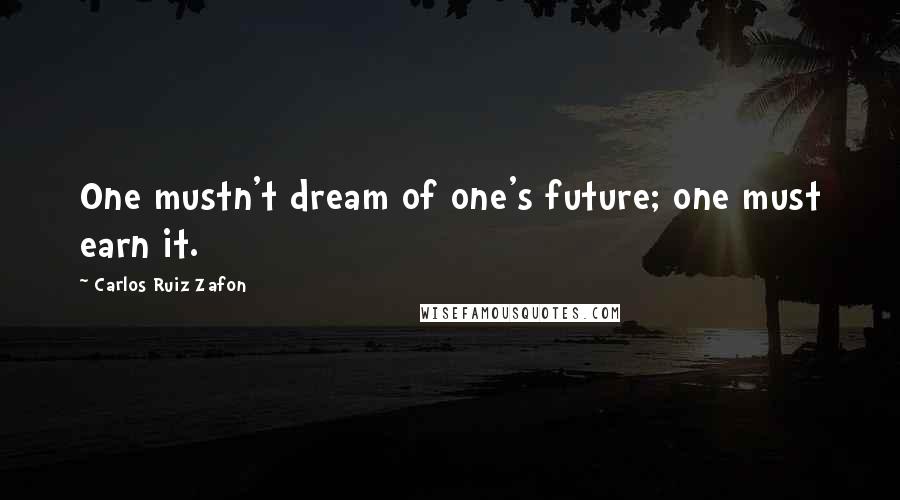 Carlos Ruiz Zafon Quotes: One mustn't dream of one's future; one must earn it.