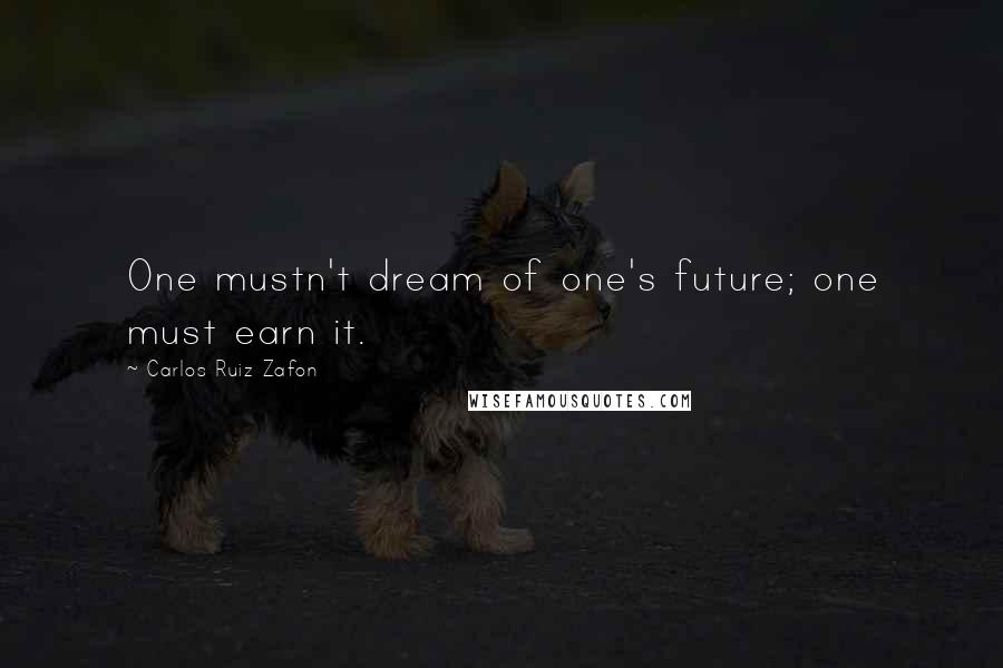 Carlos Ruiz Zafon Quotes: One mustn't dream of one's future; one must earn it.