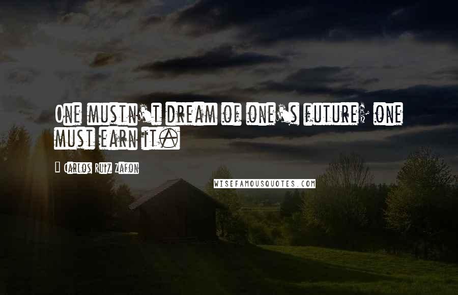 Carlos Ruiz Zafon Quotes: One mustn't dream of one's future; one must earn it.