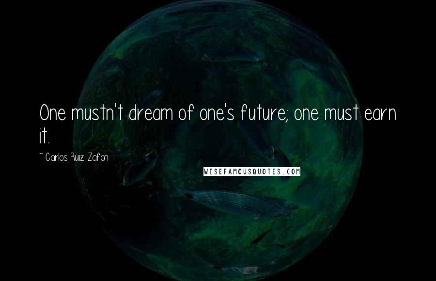 Carlos Ruiz Zafon Quotes: One mustn't dream of one's future; one must earn it.