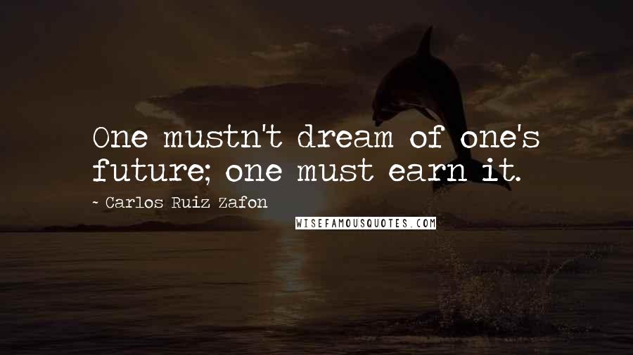 Carlos Ruiz Zafon Quotes: One mustn't dream of one's future; one must earn it.