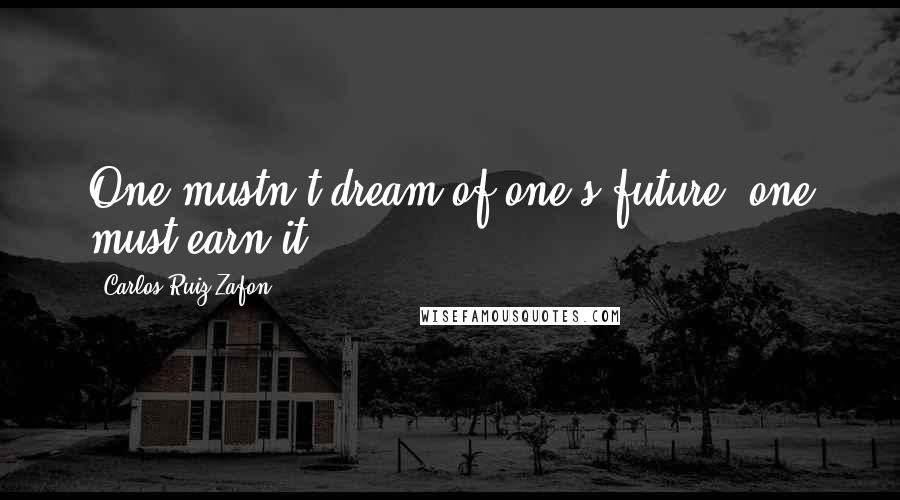 Carlos Ruiz Zafon Quotes: One mustn't dream of one's future; one must earn it.