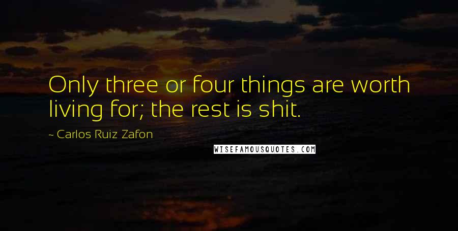 Carlos Ruiz Zafon Quotes: Only three or four things are worth living for; the rest is shit.