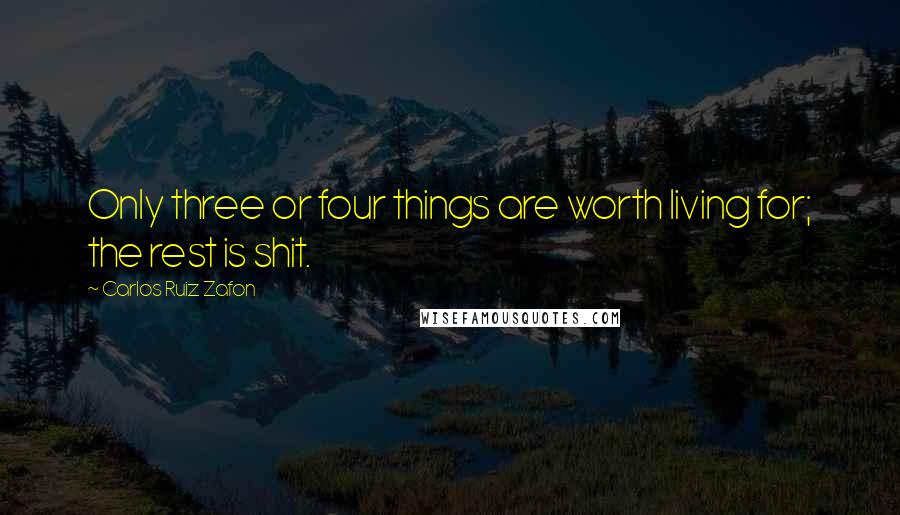 Carlos Ruiz Zafon Quotes: Only three or four things are worth living for; the rest is shit.