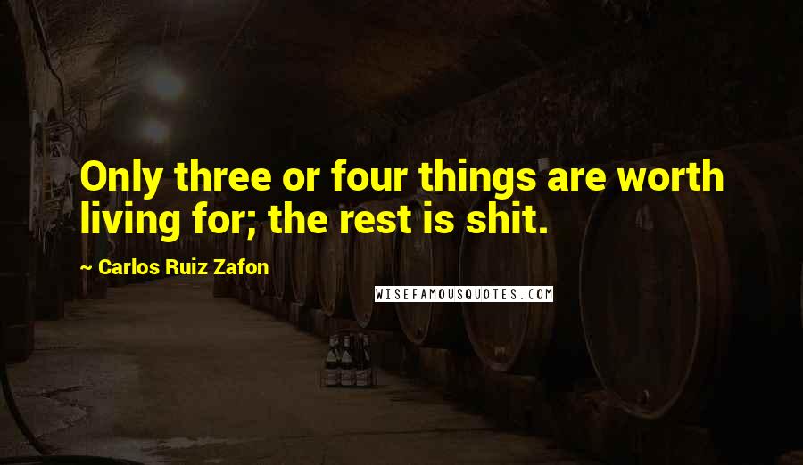 Carlos Ruiz Zafon Quotes: Only three or four things are worth living for; the rest is shit.