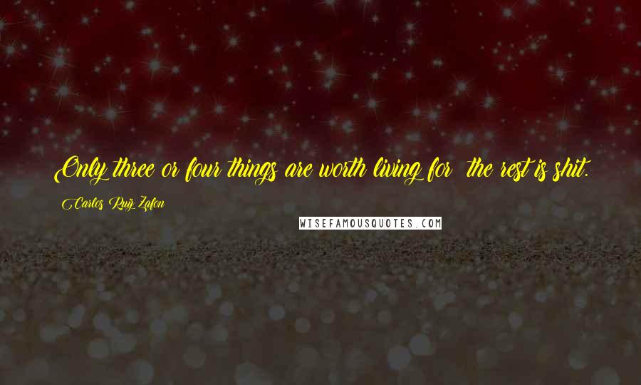 Carlos Ruiz Zafon Quotes: Only three or four things are worth living for; the rest is shit.