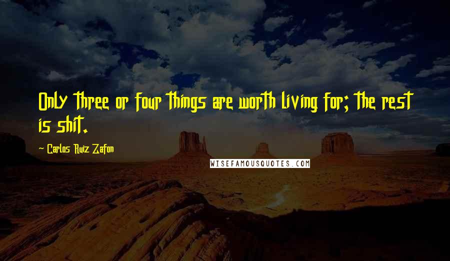 Carlos Ruiz Zafon Quotes: Only three or four things are worth living for; the rest is shit.