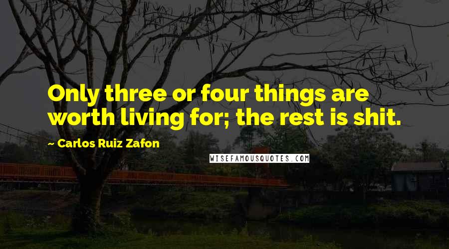 Carlos Ruiz Zafon Quotes: Only three or four things are worth living for; the rest is shit.