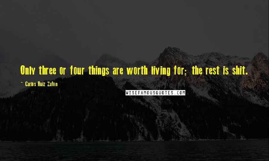 Carlos Ruiz Zafon Quotes: Only three or four things are worth living for; the rest is shit.