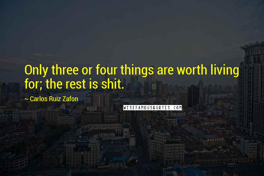 Carlos Ruiz Zafon Quotes: Only three or four things are worth living for; the rest is shit.