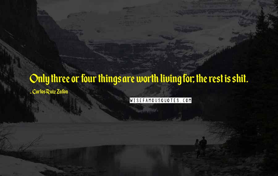 Carlos Ruiz Zafon Quotes: Only three or four things are worth living for; the rest is shit.