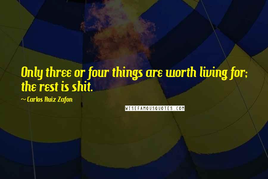 Carlos Ruiz Zafon Quotes: Only three or four things are worth living for; the rest is shit.