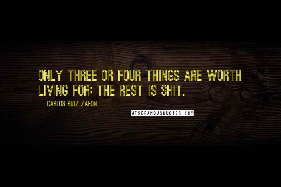 Carlos Ruiz Zafon Quotes: Only three or four things are worth living for; the rest is shit.