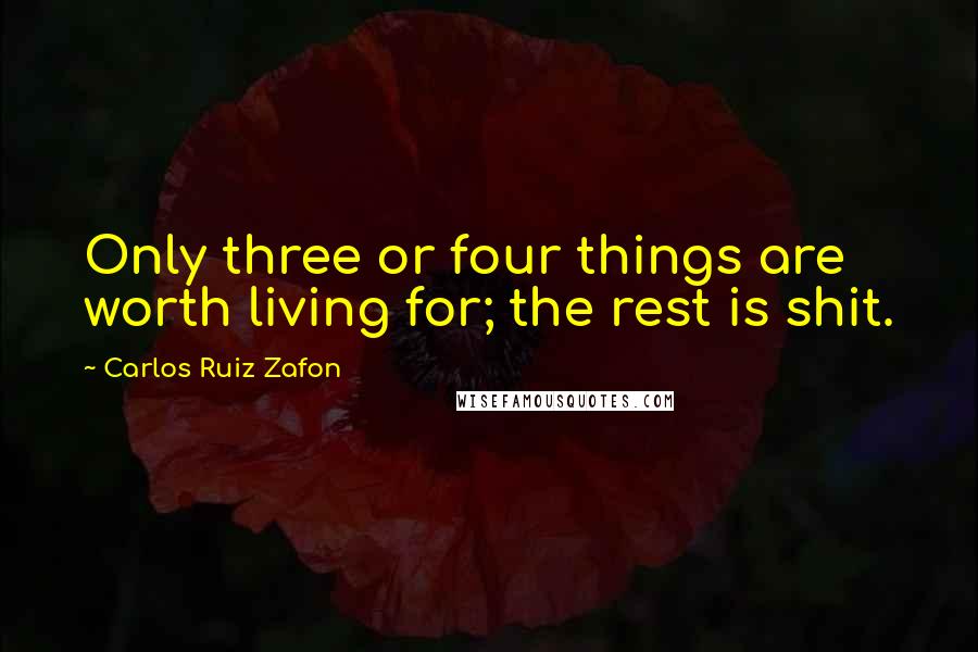 Carlos Ruiz Zafon Quotes: Only three or four things are worth living for; the rest is shit.