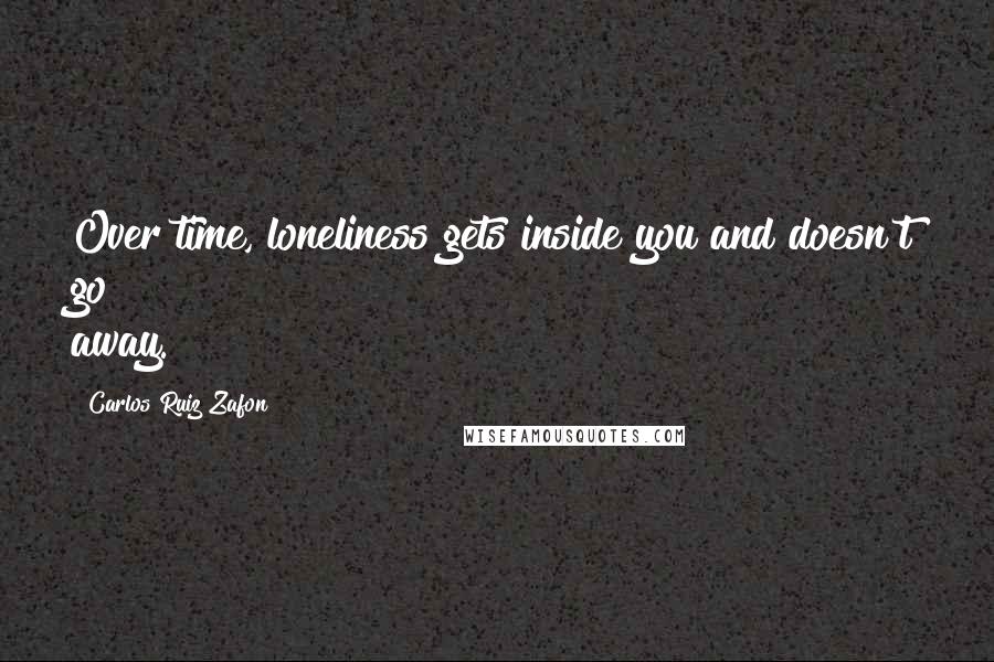 Carlos Ruiz Zafon Quotes: Over time, loneliness gets inside you and doesn't go away.