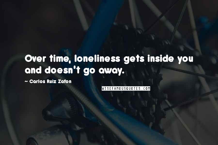 Carlos Ruiz Zafon Quotes: Over time, loneliness gets inside you and doesn't go away.