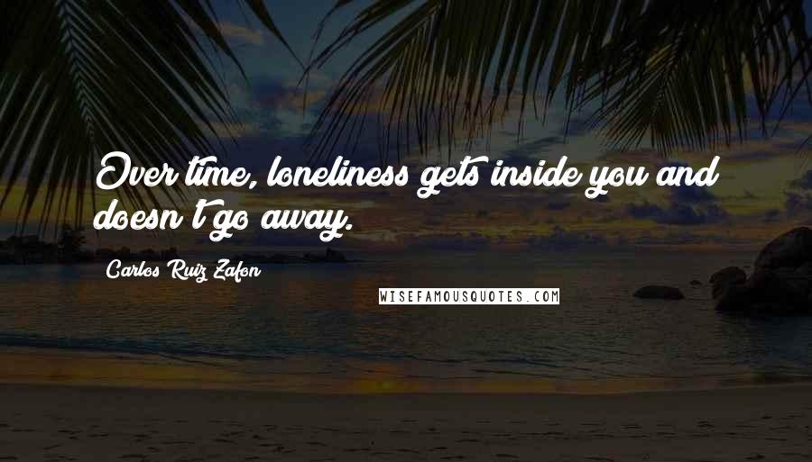 Carlos Ruiz Zafon Quotes: Over time, loneliness gets inside you and doesn't go away.