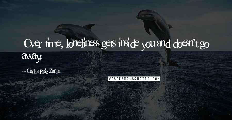 Carlos Ruiz Zafon Quotes: Over time, loneliness gets inside you and doesn't go away.