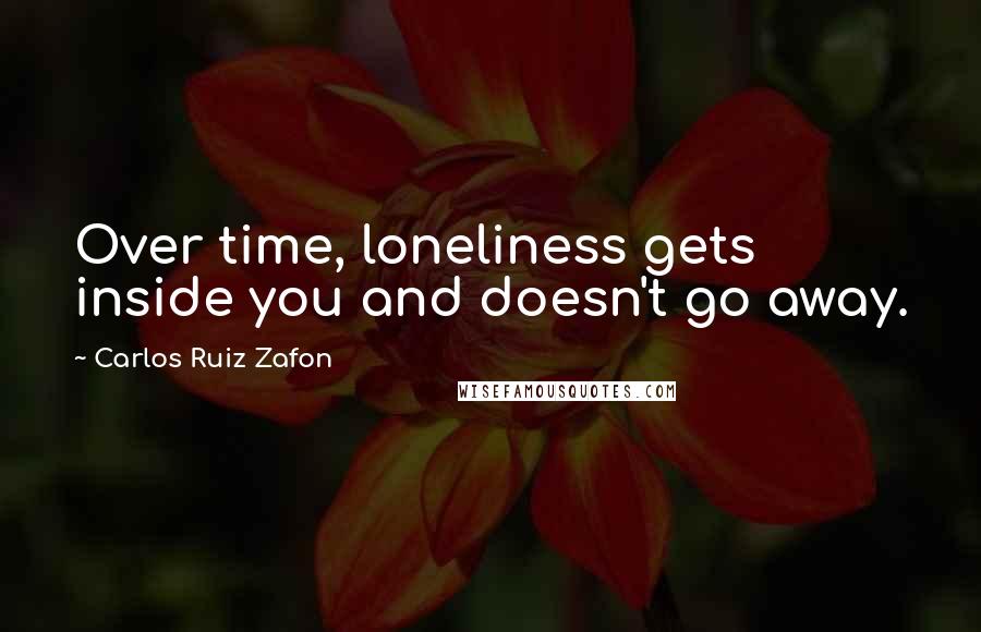 Carlos Ruiz Zafon Quotes: Over time, loneliness gets inside you and doesn't go away.