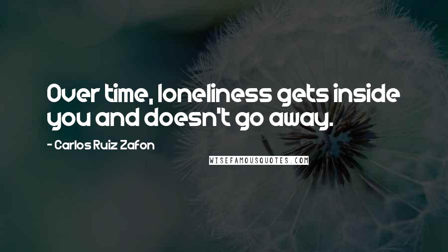 Carlos Ruiz Zafon Quotes: Over time, loneliness gets inside you and doesn't go away.
