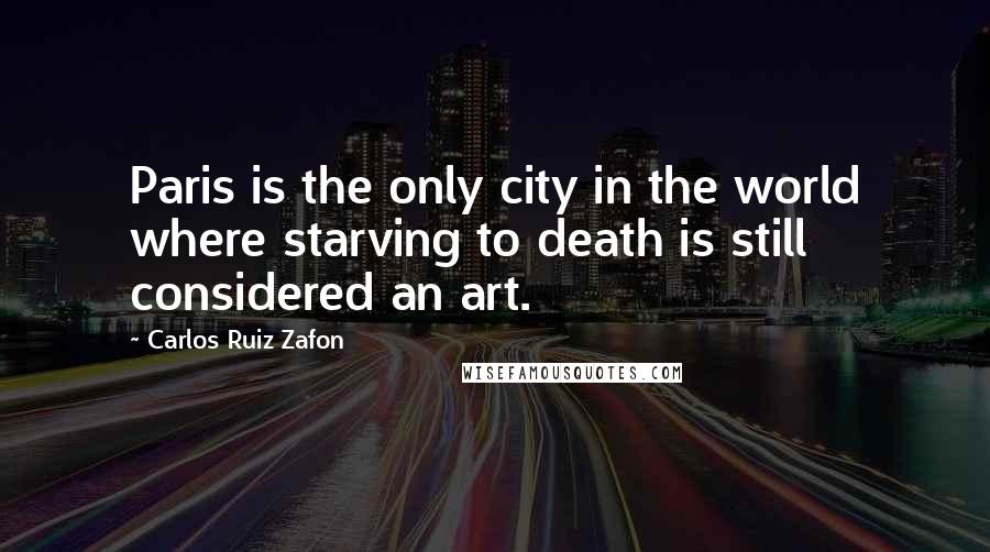 Carlos Ruiz Zafon Quotes: Paris is the only city in the world where starving to death is still considered an art.