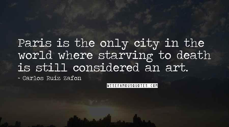 Carlos Ruiz Zafon Quotes: Paris is the only city in the world where starving to death is still considered an art.
