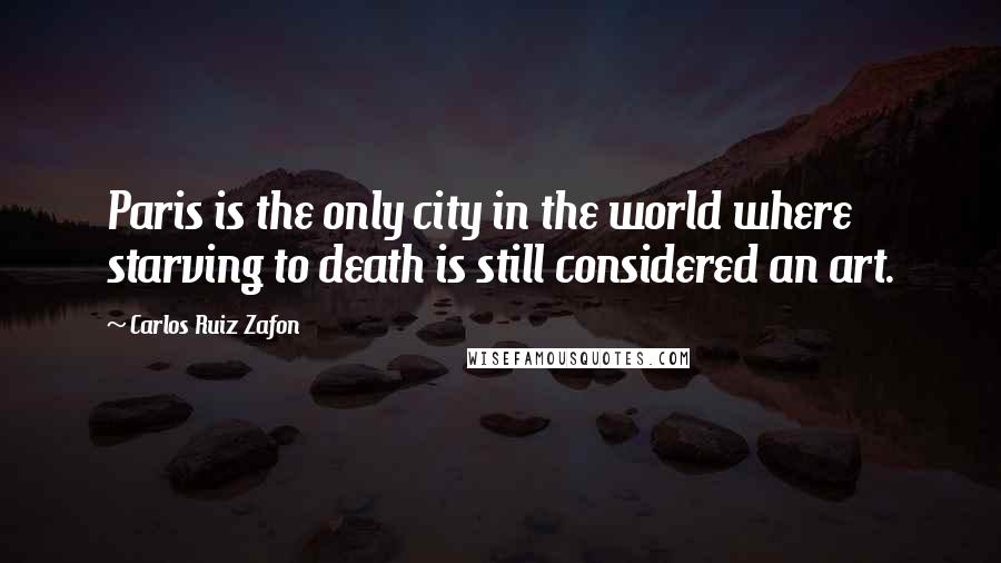 Carlos Ruiz Zafon Quotes: Paris is the only city in the world where starving to death is still considered an art.