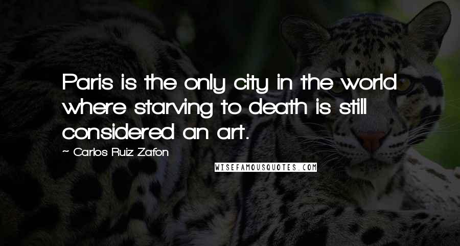 Carlos Ruiz Zafon Quotes: Paris is the only city in the world where starving to death is still considered an art.