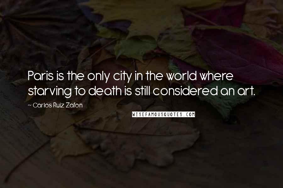 Carlos Ruiz Zafon Quotes: Paris is the only city in the world where starving to death is still considered an art.