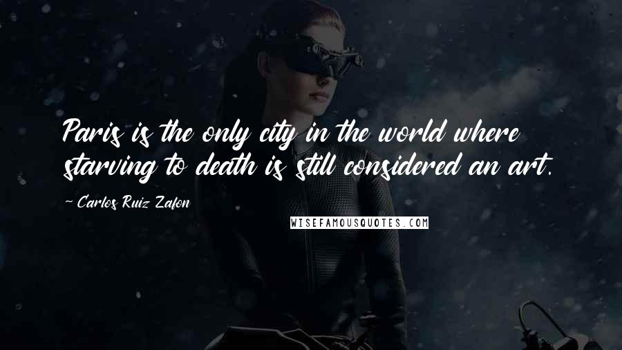 Carlos Ruiz Zafon Quotes: Paris is the only city in the world where starving to death is still considered an art.