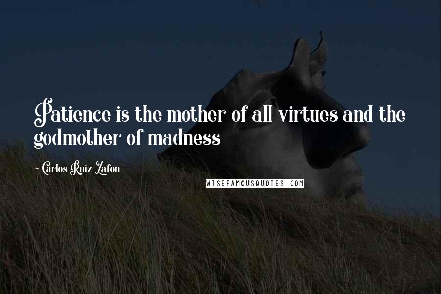 Carlos Ruiz Zafon Quotes: Patience is the mother of all virtues and the godmother of madness