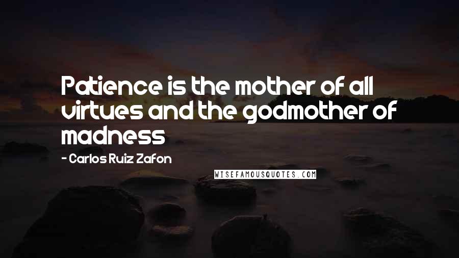 Carlos Ruiz Zafon Quotes: Patience is the mother of all virtues and the godmother of madness