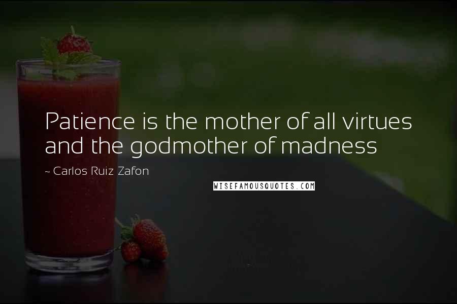 Carlos Ruiz Zafon Quotes: Patience is the mother of all virtues and the godmother of madness