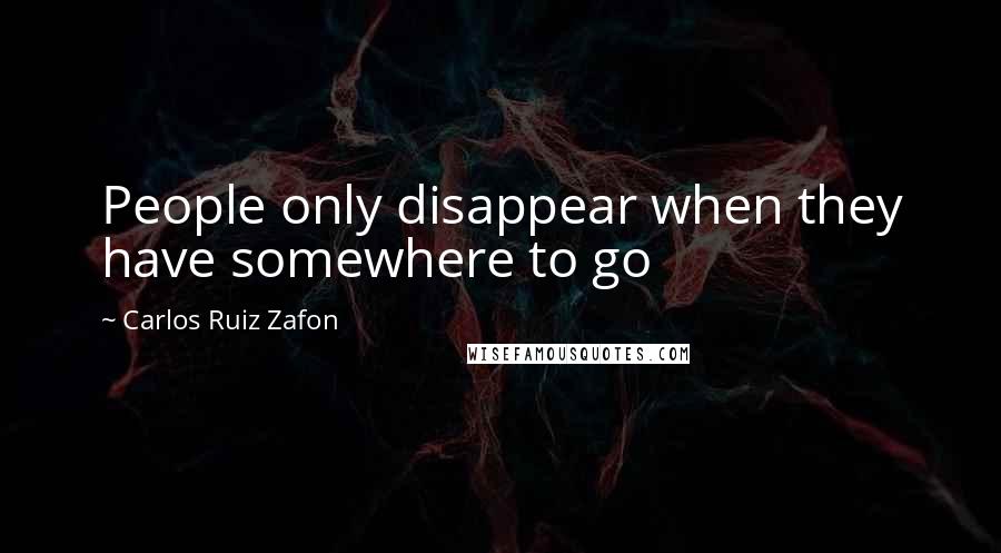 Carlos Ruiz Zafon Quotes: People only disappear when they have somewhere to go