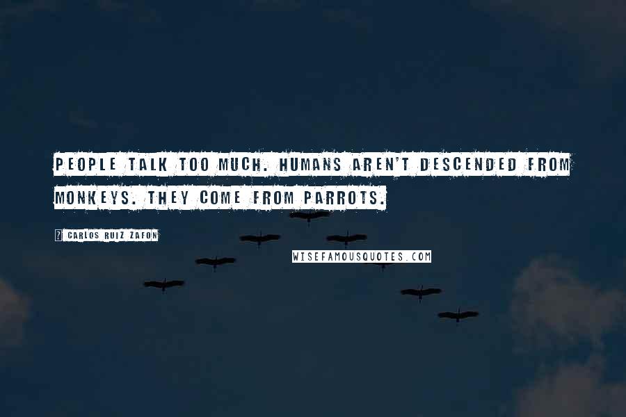 Carlos Ruiz Zafon Quotes: People talk too much. Humans aren't descended from monkeys. They come from parrots.