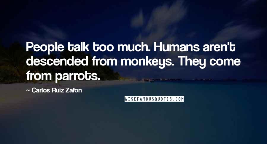 Carlos Ruiz Zafon Quotes: People talk too much. Humans aren't descended from monkeys. They come from parrots.