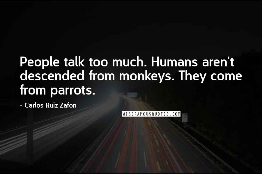 Carlos Ruiz Zafon Quotes: People talk too much. Humans aren't descended from monkeys. They come from parrots.