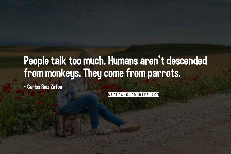 Carlos Ruiz Zafon Quotes: People talk too much. Humans aren't descended from monkeys. They come from parrots.