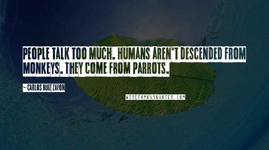 Carlos Ruiz Zafon Quotes: People talk too much. Humans aren't descended from monkeys. They come from parrots.