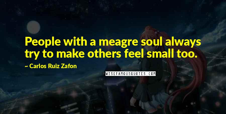 Carlos Ruiz Zafon Quotes: People with a meagre soul always try to make others feel small too.