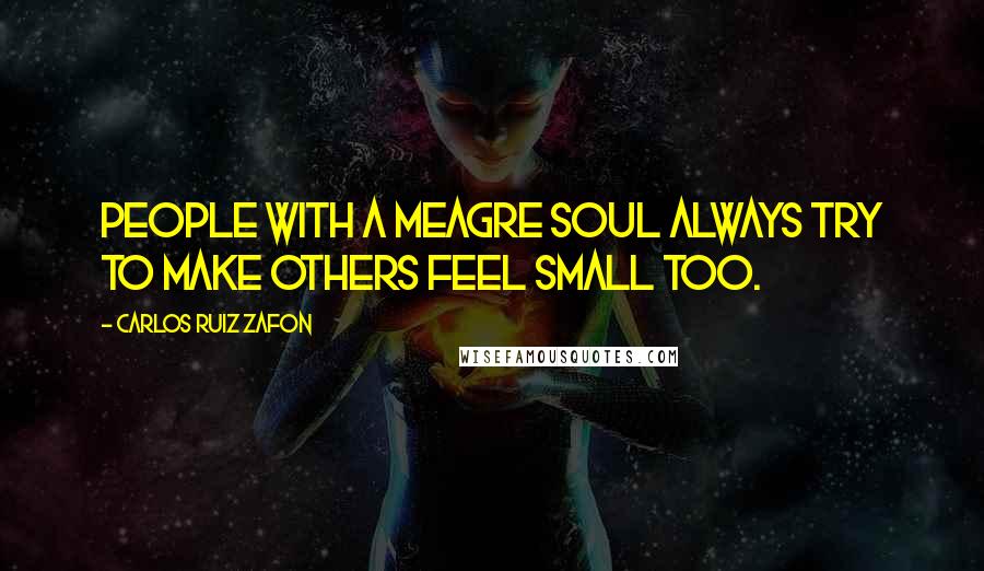 Carlos Ruiz Zafon Quotes: People with a meagre soul always try to make others feel small too.