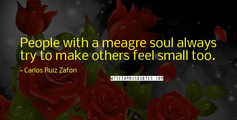 Carlos Ruiz Zafon Quotes: People with a meagre soul always try to make others feel small too.