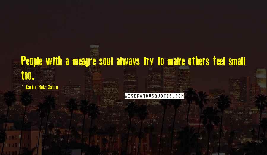 Carlos Ruiz Zafon Quotes: People with a meagre soul always try to make others feel small too.