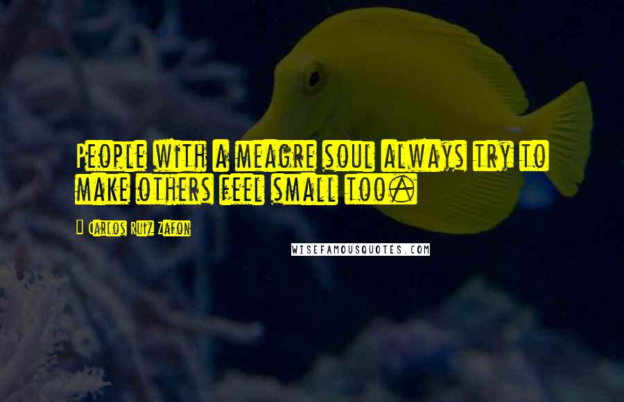 Carlos Ruiz Zafon Quotes: People with a meagre soul always try to make others feel small too.