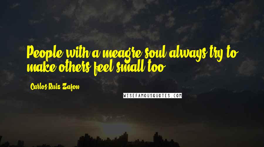 Carlos Ruiz Zafon Quotes: People with a meagre soul always try to make others feel small too.