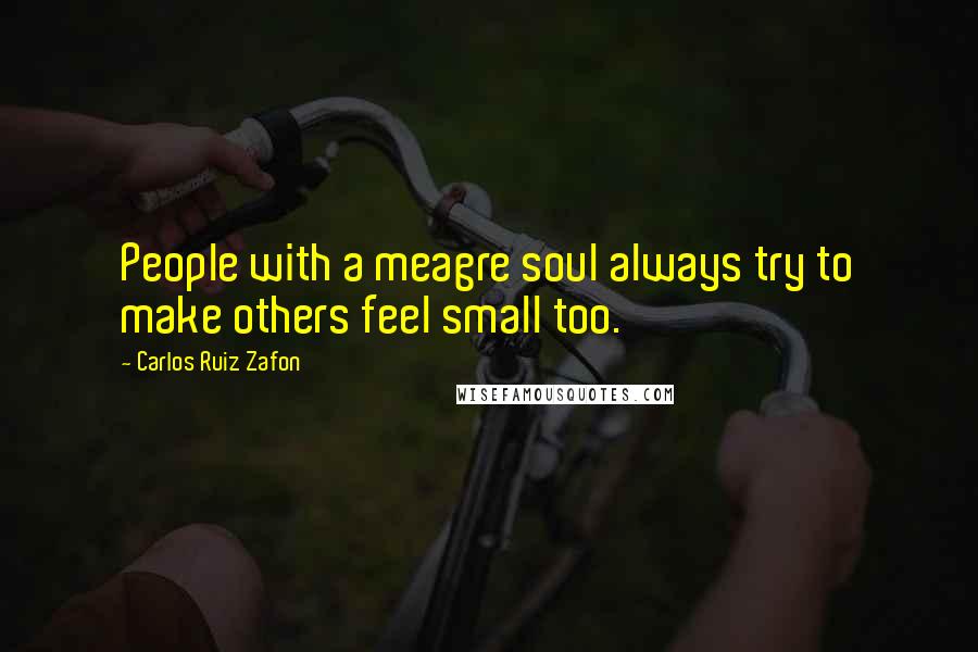 Carlos Ruiz Zafon Quotes: People with a meagre soul always try to make others feel small too.