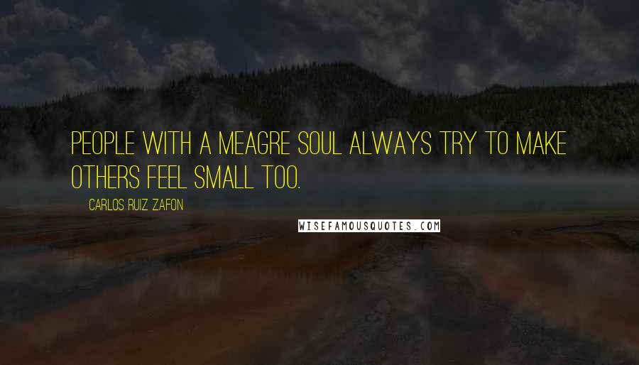 Carlos Ruiz Zafon Quotes: People with a meagre soul always try to make others feel small too.